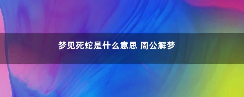 梦见死蛇是什么意思 周公解梦